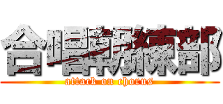 合唱朝練部 (attack on chorus)
