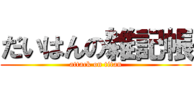 だいはんの雑記帳 (attack on titan)