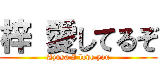 梓 愛してるぞ (Azusa I love you)