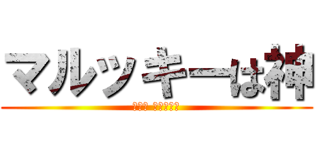 マルッキーは神 (┌（┌ ・⊥・）┐)