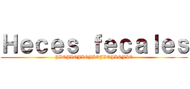 Ｈｅｃｅｓ ｆｅｃａｌｅｓ (JIOJIOJIOJIOJIOJIOJIO)