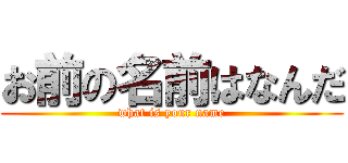 お前の名前はなんだ (what is your name)