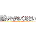 黙りやがれください (Shut up.)