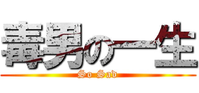 毒男の一生 (So Sad)