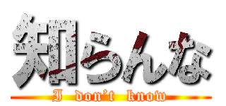 知らんな (I  don’t  know)