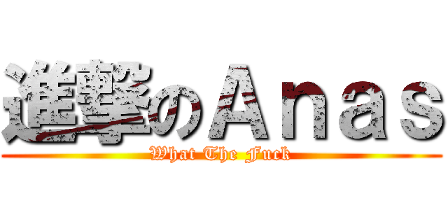 進撃のＡｎａｓ (What The Fuck)