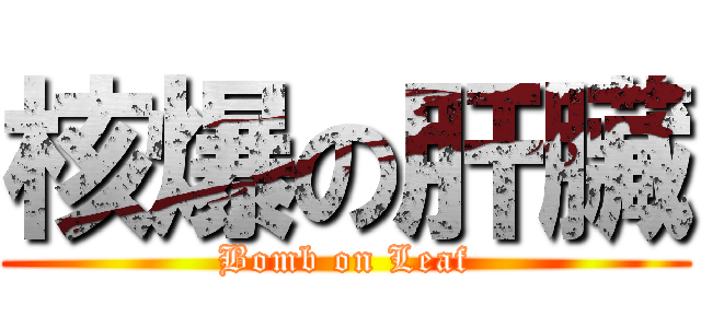 核爆の肝臟 (Bomb on Leaf)