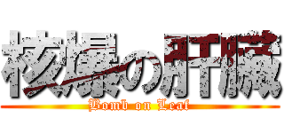 核爆の肝臟 (Bomb on Leaf)