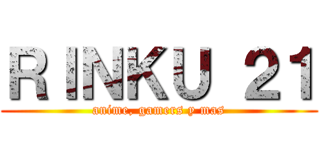 ＲＩＮＫＵ ２１ (anime, gamers y mas)