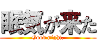 眠気が来た (Good night.)