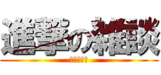 進撃の雑談 (大人の部屋)