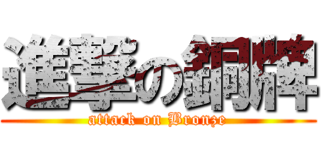 進撃の銅牌 (attack on Bronze)