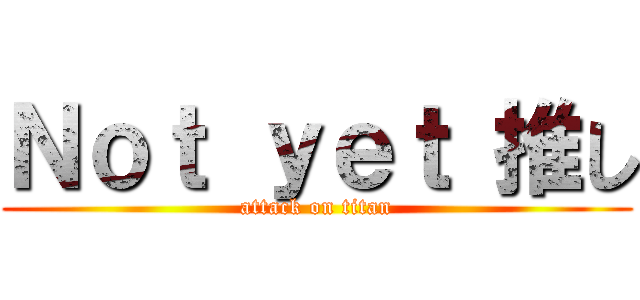 Ｎｏｔ ｙｅｔ 推し (attack on titan)