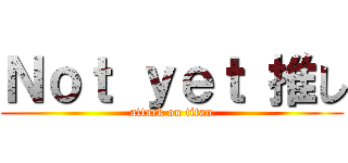 Ｎｏｔ ｙｅｔ 推し (attack on titan)