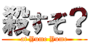 殺すぞ？ (at Yume Yume)