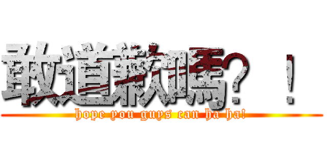敢道歉嗎？！ (hope you guys can ha ha!)