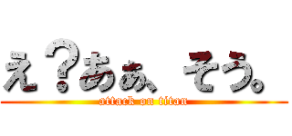 え？あぁ、そう。 (attack on titan)