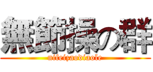 無節操の群 (nifeizaodiaole)