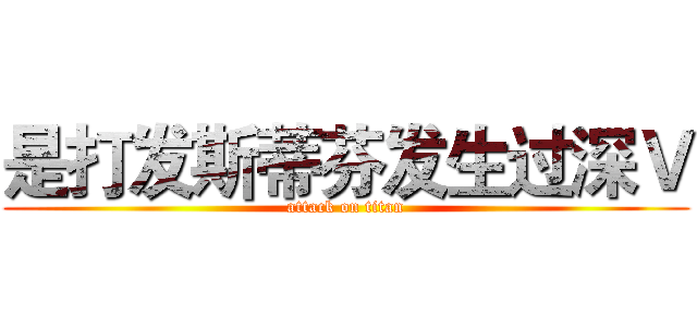 是打发斯蒂芬发生过深Ｖ (attack on titan)