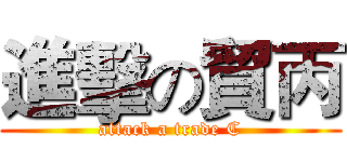 進擊の貿丙 (attack a trade C)