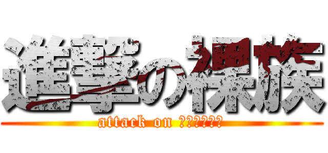 進撃の裸族 (attack on ｒａｚｏｋｕ)