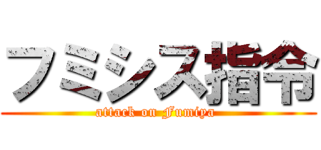 フミシス指令 (attack on Fumiya )