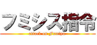 フミシス指令 (attack on Fumiya )