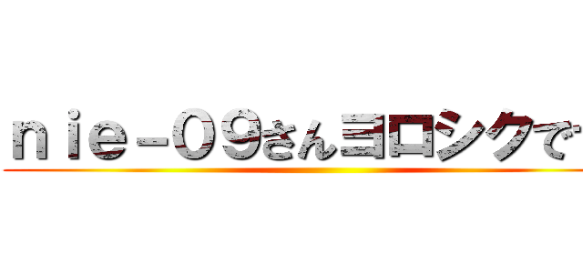 ｎｉｅ－０９さんヨロシクです！ ()