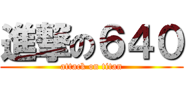 進撃の６４０ (attack on titan)