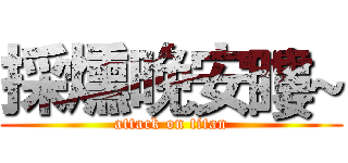 採燻晚安瞜~ (attack on titan)