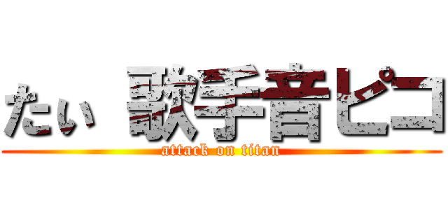 たぃ 歌手音ピコ (attack on titan)