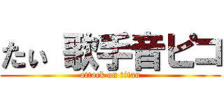 たぃ 歌手音ピコ (attack on titan)