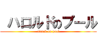  ハロルドのプール (attack on pool)