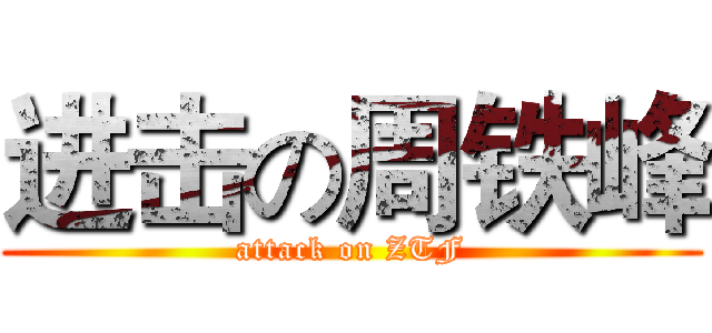 进击の周铁峰 (attack on ZTF)