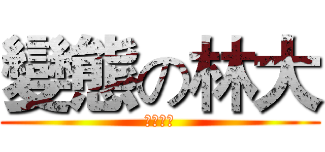 變態の林大 (變態得死)