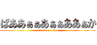 ばああぁぁあぁぁああぁか (attack on titan)