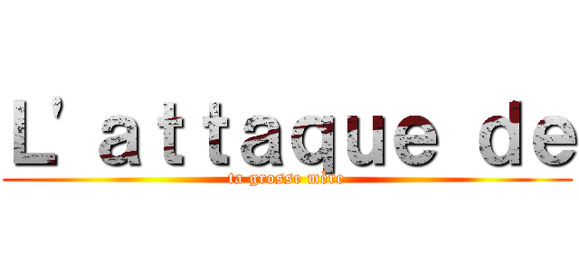 Ｌ'ａｔｔａｑｕｅ ｄｅ (ta grosse mère)