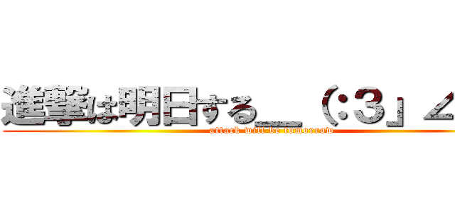 進撃は明日する＿（：３」∠）＿ (attack will be tomorrow)