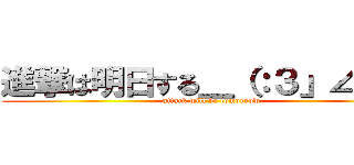 進撃は明日する＿（：３」∠）＿ (attack will be tomorrow)
