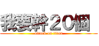 我要幹２０個  (attack on titan)