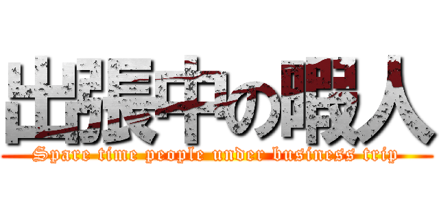 出張中の暇人 (Spare time people under business trip)