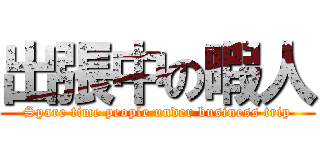 出張中の暇人 (Spare time people under business trip)