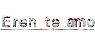 Ｅｒｅｎ ｔｅ ａｍｏ (lloro, snif)