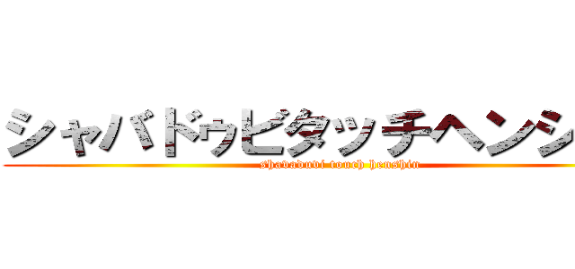 シャバドゥビタッチヘンシーン (shavaduvi touch henshin)