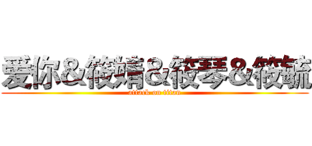 爱你＆筱婧＆筱琴＆筱毓 (attack on titan)