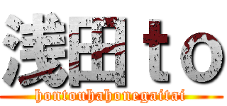 浅田ｔｏ (hontouhahonegaitai)