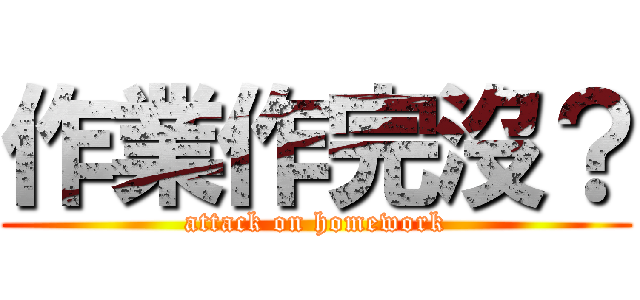 作業作完沒？ (attack on homework)