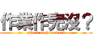 作業作完沒？ (attack on homework)