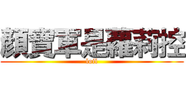 顏寶軍是蘿莉控 (loil)