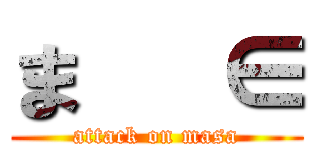 ま   ∈ (attack on masa)